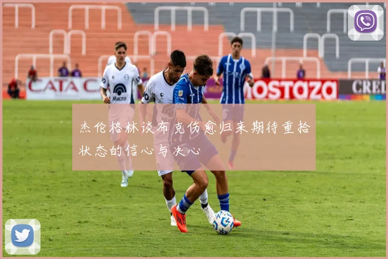 杰伦格林谈布克伤愈归来期待重拾状态的信心与决心