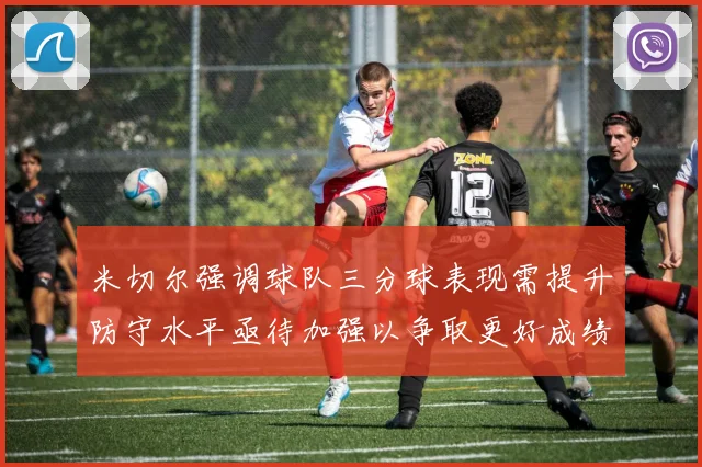米切尔强调球队三分球表现需提升防守水平亟待加强以争取更好成绩