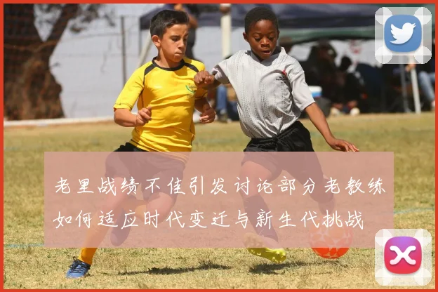 老里战绩不佳引发讨论部分老教练如何适应时代变迁与新生代挑战