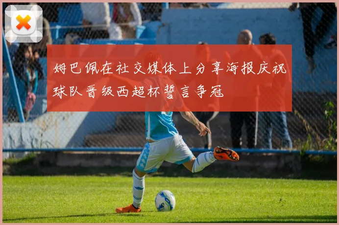 姆巴佩在社交媒体上分享海报庆祝球队晋级西超杯誓言争冠