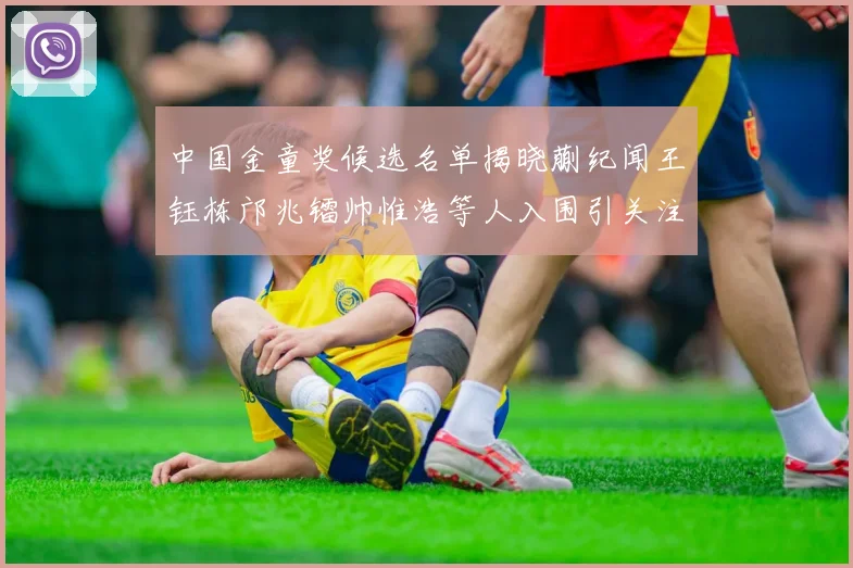 中国金童奖候选名单揭晓蒯纪闻王钰栋邝兆镭帅惟浩等人入围引关注