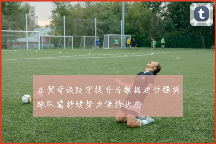 东契奇谈防守提升与数据进步强调球队需持续努力保持状态