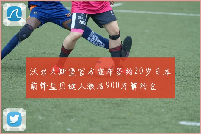沃尔夫斯堡官方宣布签约20岁日本前锋盐贝健人激活900万解约金