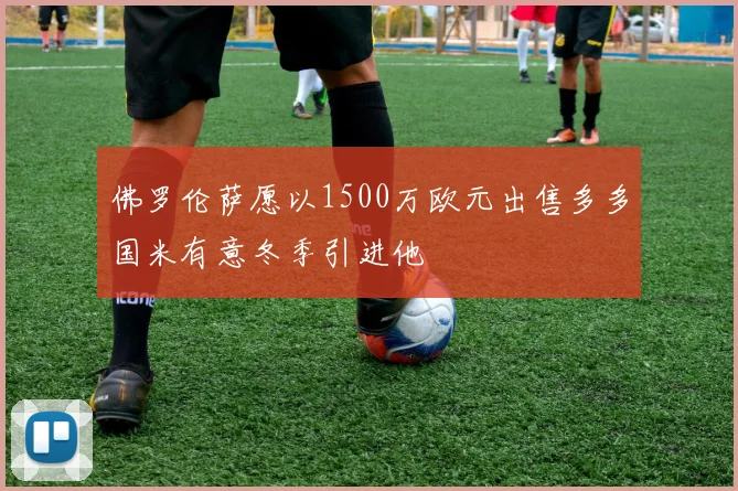 佛罗伦萨愿以1500万欧元出售多多国米有意冬季引进他