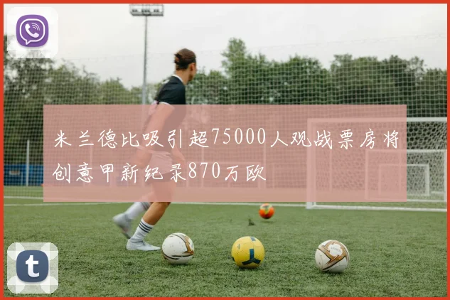 米兰德比吸引超75000人观战票房将创意甲新纪录870万欧