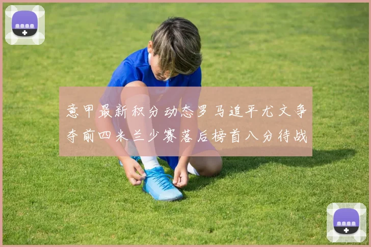 意甲最新积分动态罗马追平尤文争夺前四米兰少赛落后榜首八分待战比萨