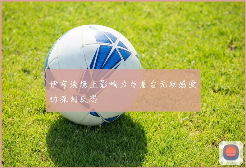 伊布谈场上影响力与看台无助感受的深刻反思