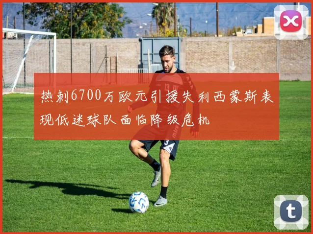 热刺6700万欧元引援失利西蒙斯表现低迷球队面临降级危机