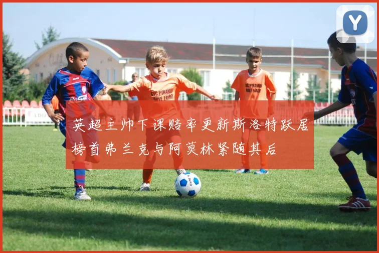 英超主帅下课赔率更新斯洛特跃居榜首弗兰克与阿莫林紧随其后