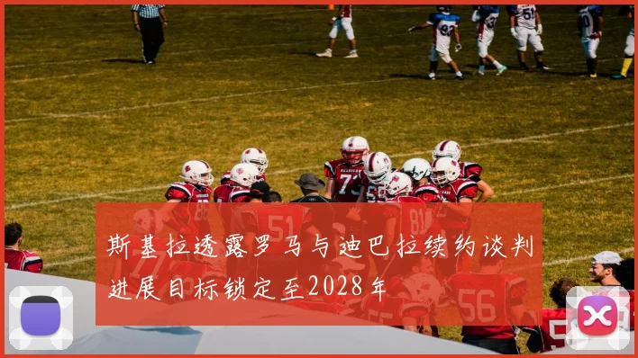 斯基拉透露罗马与迪巴拉续约谈判进展目标锁定至2028年