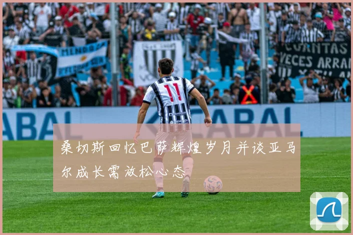 桑切斯回忆巴萨辉煌岁月并谈亚马尔成长需放松心态