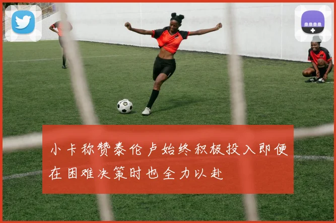 小卡称赞泰伦卢始终积极投入即便在困难决策时也全力以赴