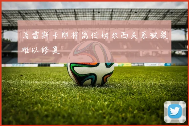 马雷斯卡即将离任切尔西关系破裂难以修复