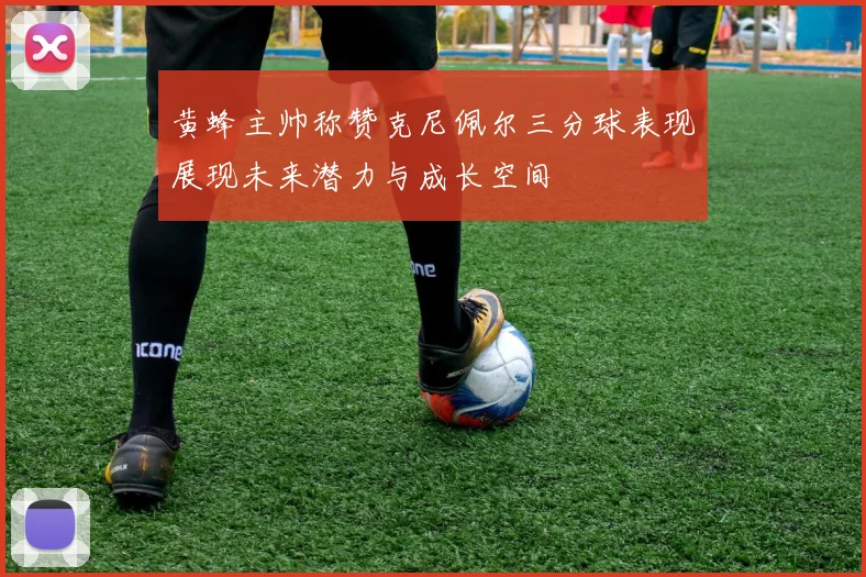 黄蜂主帅称赞克尼佩尔三分球表现展现未来潜力与成长空间