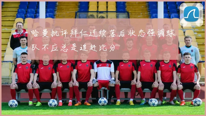 哈曼批评拜仁连续落后状态强调球队不应总是追赶比分