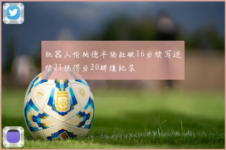 机器人伦纳德半场狂砍16分续写连续21场得分20辉煌纪录