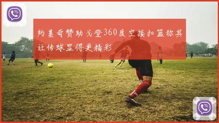 约基奇赞助戈登360度空接扣篮称其让传球显得更精彩
