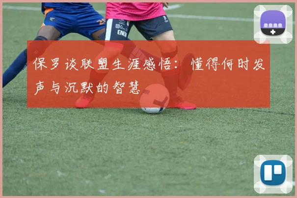 保罗谈联盟生涯感悟：懂得何时发声与沉默的智慧