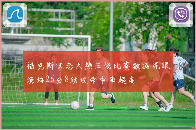 福克斯状态火热三场比赛数据亮眼场均26分8助攻命中率超高