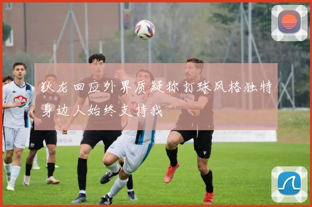 狄龙回应外界质疑称打球风格独特身边人始终支持我