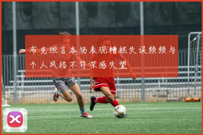 布克坦言本场表现糟糕失误频频与个人风格不符深感失望