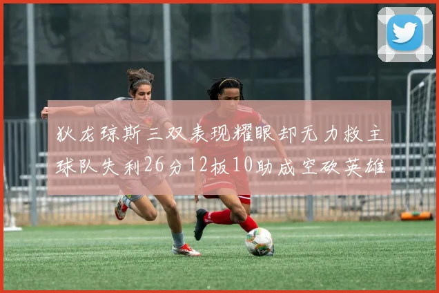 狄龙琼斯三双表现耀眼却无力救主球队失利26分12板10助成空砍英雄