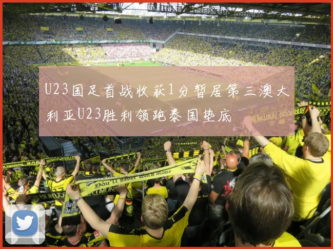U23国足首战收获1分暂居第三澳大利亚U23胜利领跑泰国垫底