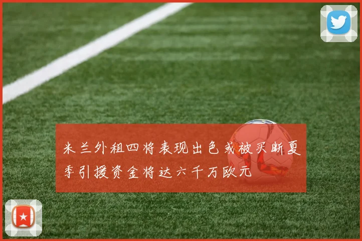 米兰外租四将表现出色或被买断夏季引援资金将达六千万欧元