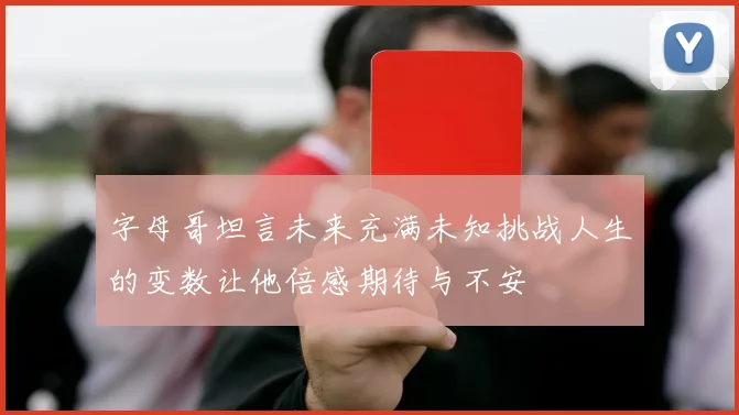字母哥坦言未来充满未知挑战人生的变数让他倍感期待与不安