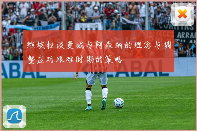 维埃拉谈曼城与阿森纳的理念与调整应对艰难时期的策略