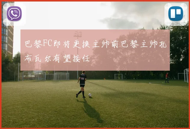 巴黎FC即将更换主帅前巴黎主帅孔布瓦尔有望接任