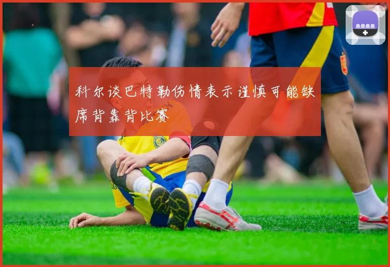 科尔谈巴特勒伤情表示谨慎可能缺席背靠背比赛