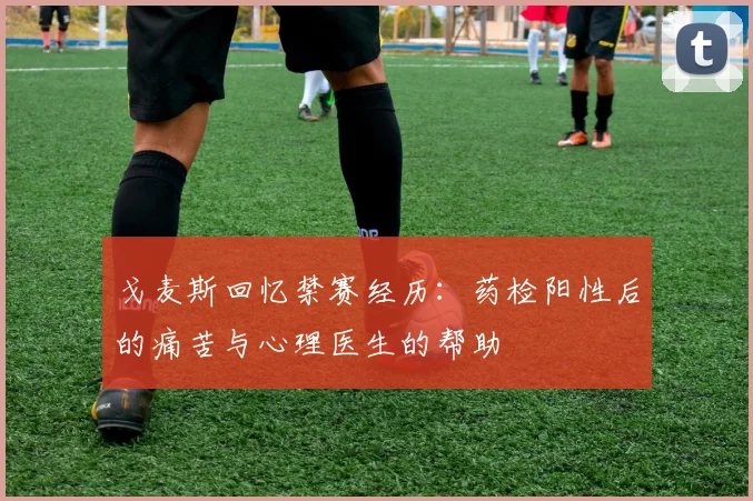 戈麦斯回忆禁赛经历：药检阳性后的痛苦与心理医生的帮助