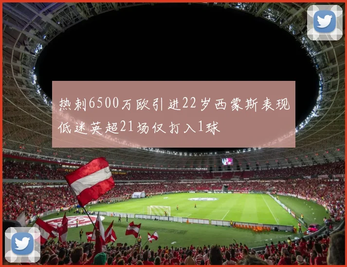 热刺6500万欧引进22岁西蒙斯表现低迷英超21场仅打入1球